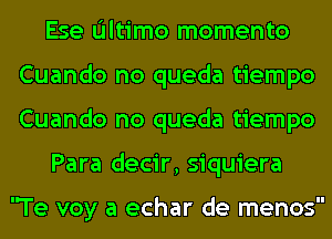 Ese Ultimo momento
Cuando no queda tiempo
Cuando no queda tiempo

Para decir, siquiera

Te voy a echar de menos