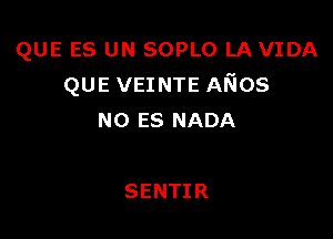 QUE ES UN SOPLO LAVIDA
QUE VEINTE A5108

N0 ES NADA

SENTIR