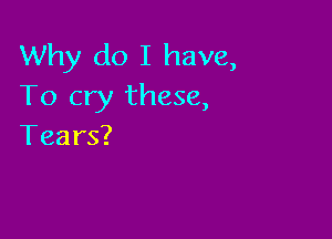 Why do I have,
To cry these,

Tears?