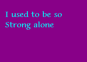 I used to be so
Strong alone