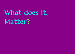 What does it,
Matter?