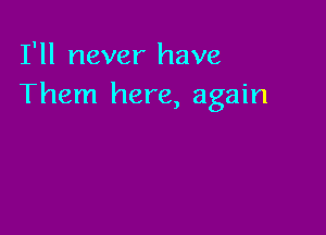 I'll never have
Them here, again