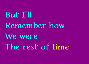 But I'll
Remember how

We were
The rest of time