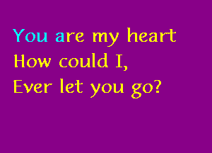 You are my heart
How could I,

Ever let you go?