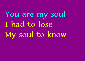 You are my soul
I had to lose

My soul to know