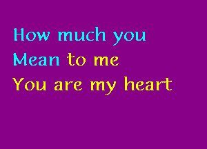 How much you
Mean to me

You are my heart