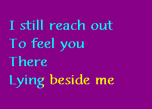 I still reach out
To feel you

There
Lying beside me