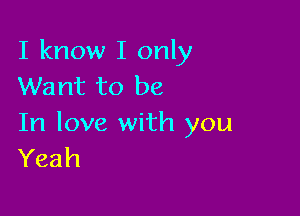 I know I only
Want to be

In love with you
Yeah