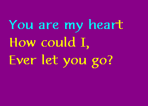 You are my heart
How could I,

Ever let you go?
