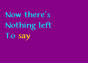 Now there's
Nothing left

To say
