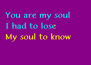 You are my soul
I had to lose

My soul to know