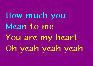 How much you
Mean to me

You are my heart
Oh yeah yeah yeah