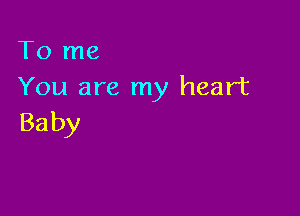 To me
You are my heart

Ba by
