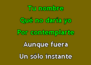 Tu nombre

Qu no daria yo

Por contemplarte
Aunque fuera

Un s6lo instante