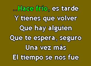 ..Hace frio, es tarde
Y tienes que volver
Que hay alguien
Que te espera, seguro
Una vez mas

El tiempo se nos fue l