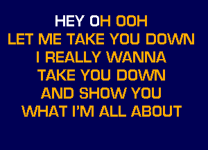 HEY 0H 00H
LET ME TAKE YOU DOWN
I REALLY WANNA
TAKE YOU DOWN
AND SHOW YOU
WHAT I'M ALL ABOUT