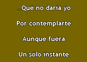..Qu no daria yo

Por contemplarte
Aunque fuera

Un s6lo instante