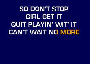 SO DON'T STOP
GIRL GET IT
QUIT PLAYIM 'WIT' IT

CAN'T WAIT NO MORE