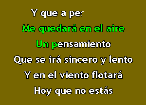 Me quedare'l en el aire
Un pensamiento
Que se ire'l sincero y lento
Y en el viento flotare'l

Hoy que no estas