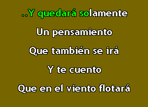 ..Y quedara'l solamente

Un pensamiento
Que tambit-En se ire'l
Y te cuento

Que en el viento flotare'l