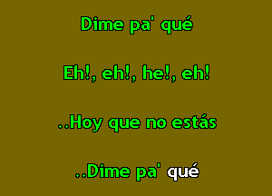 Dime pa' queih
Eh!, eh!, he!, eh!

..Hoy que no estas

..Dime pa' qu