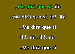 ..Me din'EI que si, ih!
..Me dire'i que si, ih!, ih!
..Me dir6 que si

lhl, ih!, ih!, ih!

..Me dira que si