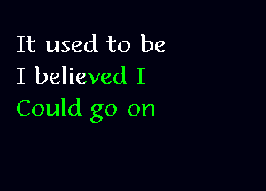 It used to be
I believed I

Could go on