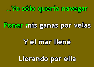 ..Yo sblo queria navegar
Poner mis ganas por velas

Y el mar llen

Llorando por ella