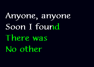 Anyone,anyone
Soon I found

There was
No other