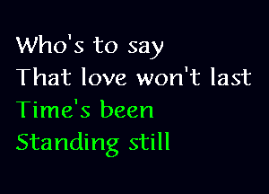 Who's to say
That love won't last

Time's been
Standing still