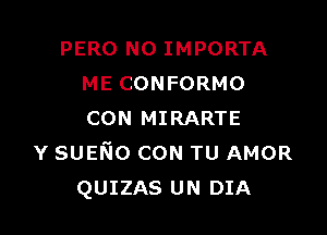 PERO N0 IMPORTA
ME CONFORMO

CON MIRARTE
Y sumo CON TU AMOR
QUIZAS UN DIA