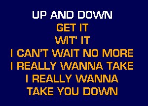 UP AND DOWN
GET IT
INIT' IT
I CAN'T WAIT NO MORE
I REALLY WANNA TAKE
I REALLY WANNA
TAKE YOU DOWN