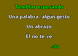 Temblar esperando

Una palabra, algt'm gesto

Un

Pensando en sus manos

El no te ha visto l