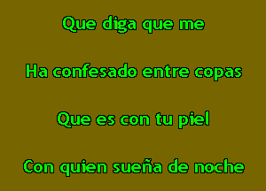 Que diga que me
Ha confesado entre copas
Que es con tu piel

Con quien sueFIa de noche