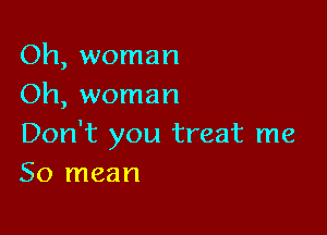 Oh, woman
Oh, woman

Don't you treat me
50 mean