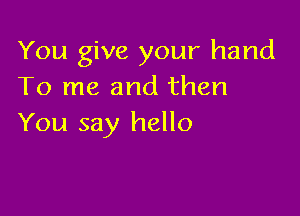 You give your hand
To me and then

You say hello
