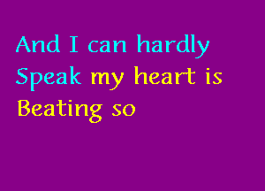 And I can hardly
Speak my heart is

Beating so