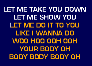 LET ME TAKE YOU DOWN
LET ME SHOW YOU
LET ME DO IT TO YOU
LIKE I WANNA DO
W00 H00 00H 00H
YOUR BODY 0H
BODY BODY BODY 0H