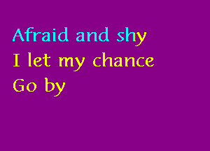 Afraid and shy
I let my chance

Go by