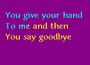 You give your hand
To me and then

You say goodbye