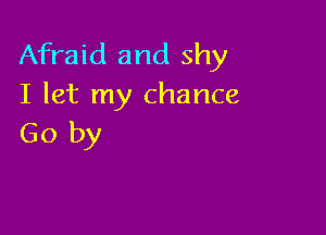 Afraid and shy
I let my chance

Go by