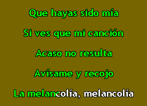 Que hayas sido mia
Si ves que mi cancidn
Acaso no resulta
Avisame y recojo

La melancolia, melancolia
