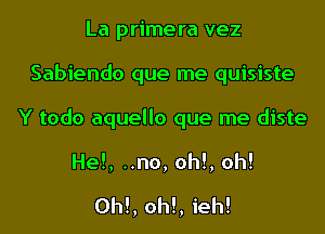 La primera vez
Sabiendo que me quisiste
Y todo aquello que me diste
He!, ..no, oh!, oh!

OM, OM, ieh!