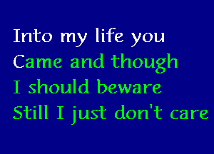 Into my life you
Came and though

I should beware

Still I just don't care