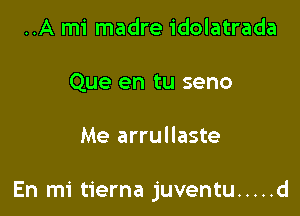 ..A mi madre idolatrada
Que en tu seno

Me arrullaste

En mi tierna juventu ..... d