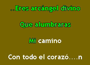 ..Eres arcangel divino

Que alumbraras
Mi camino

Con todo el corazd....n