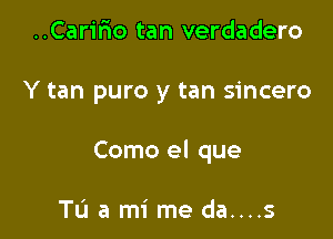 ..Carir10 tan verdadero

Y tan puro y tan sincero

Como el que

To a mi me da....s