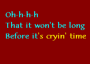 Oh-h-h-h
That it won't be long

Before it's cryin' time