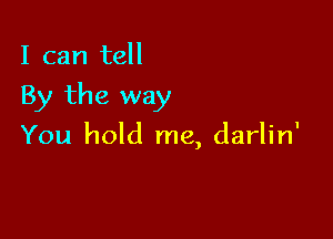 I can tell

By the way

You hold me, darlin'