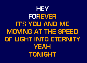HEY
FOREVER
ITS YOU AND ME
MOVING AT THE SPEED
OF LIGHT INTO ETERNITY
YEAH
TONIGHT